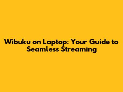Wibuku on Laptop: Your Guide to Seamless Streaming