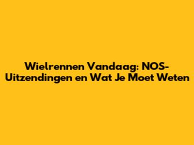 Wielrennen Vandaag: NOS-Uitzendingen en Wat Je Moet Weten