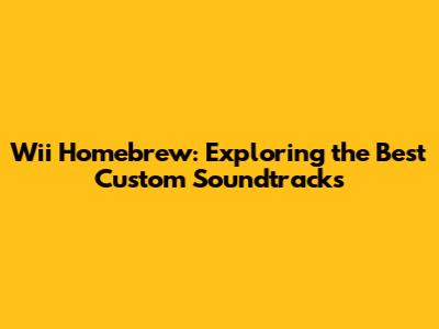 Wii Homebrew: Exploring the Best Custom Soundtracks