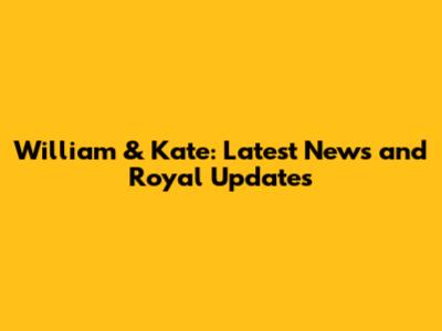 William & Kate: Latest News and Royal Updates