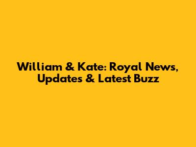 William & Kate: Royal News, Updates & Latest Buzz