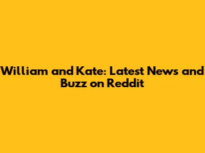 William and Kate: Latest News and Buzz on Reddit