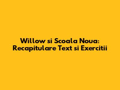 Willow si Scoala Noua: Recapitulare Text si Exercitii