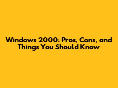 Windows 2000: Pros, Cons, and Things You Should Know