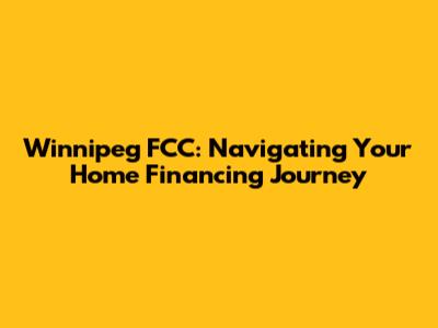 Winnipeg FCC: Navigating Your Home Financing Journey