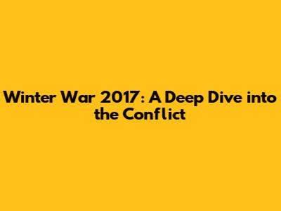 Winter War 2017: A Deep Dive into the Conflict