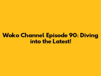 Woko Channel Episode 90: Diving into the Latest!