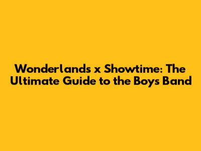 Wonderlands x Showtime: The Ultimate Guide to the Boy's Band