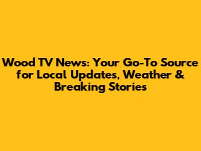 Wood TV News: Your Go-To Source for Local Updates, Weather & Breaking Stories