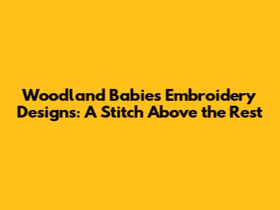 Woodland Babies Embroidery Designs: A Stitch Above the Rest