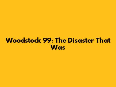 Woodstock '99: The Disaster That Was