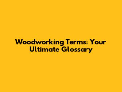 Woodworking Terms: Your Ultimate Glossary