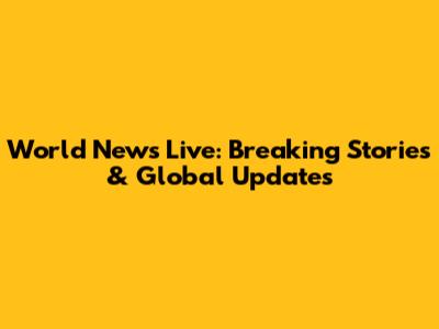 World News Live: Breaking Stories & Global Updates