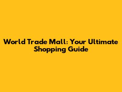 World Trade Mall: Your Ultimate Shopping Guide