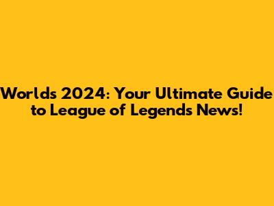 Worlds 2024: Your Ultimate Guide to League of Legends News!