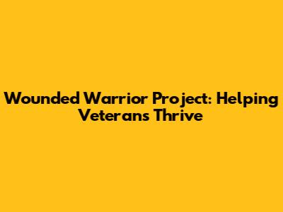 Wounded Warrior Project: Helping Veterans Thrive