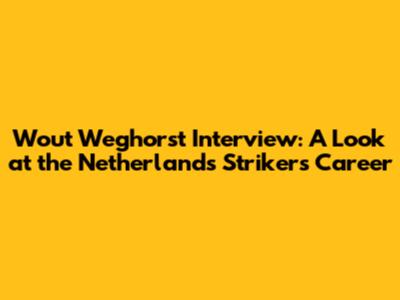 Wout Weghorst Interview: A Look at the Netherlands Striker's Career