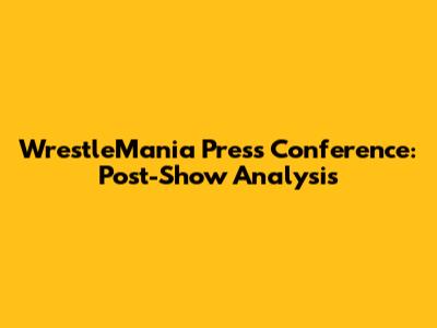 WrestleMania Press Conference: Post-Show Analysis