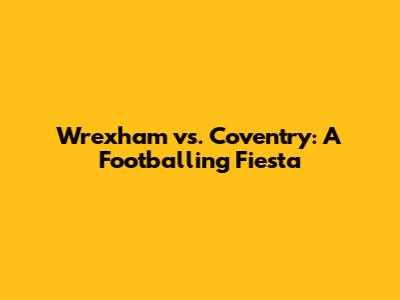 Wrexham vs. Coventry: A Footballing Fiesta