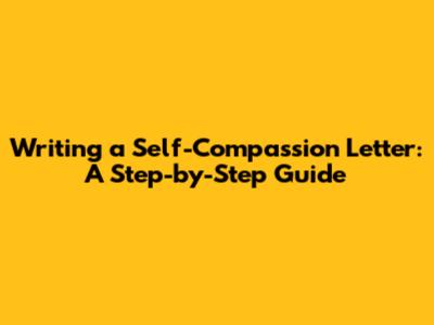Writing a Self-Compassion Letter: A Step-by-Step Guide