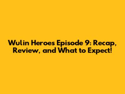 Wulin Heroes Episode 9: Recap, Review, and What to Expect!