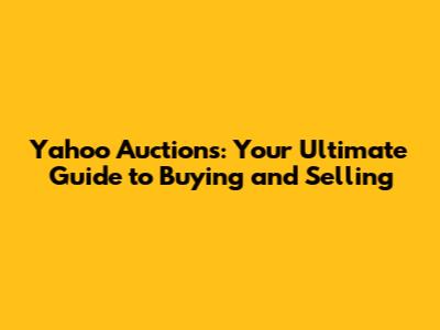 Yahoo Auctions: Your Ultimate Guide to Buying and Selling