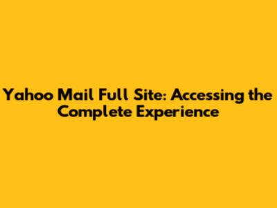 Yahoo Mail Full Site: Accessing the Complete Experience