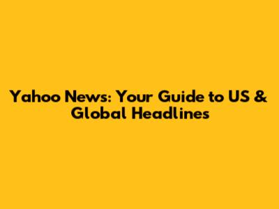 Yahoo News: Your Guide to US & Global Headlines