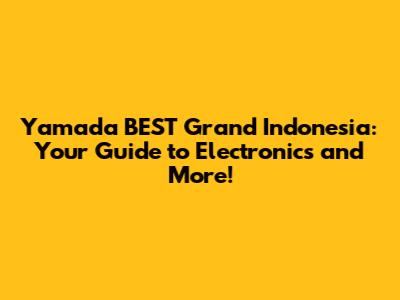 Yamada BEST Grand Indonesia: Your Guide to Electronics and More!
