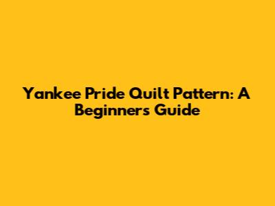 Yankee Pride Quilt Pattern: A Beginner's Guide