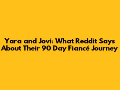 Yara and Jovi: What Reddit Says About Their 90 Day Fiancé Journey