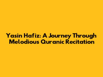 Yasin Hafiz: A Journey Through Melodious Quranic Recitation
