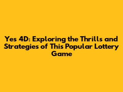 Yes 4D: Exploring the Thrills and Strategies of This Popular Lottery Game
