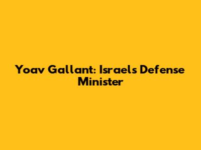 Yoav Gallant: Israel's Defense Minister