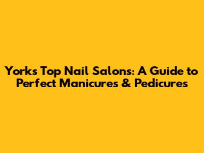 York's Top Nail Salons: A Guide to Perfect Manicures & Pedicures