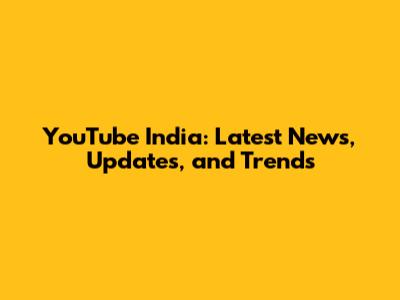 YouTube India: Latest News, Updates, and Trends