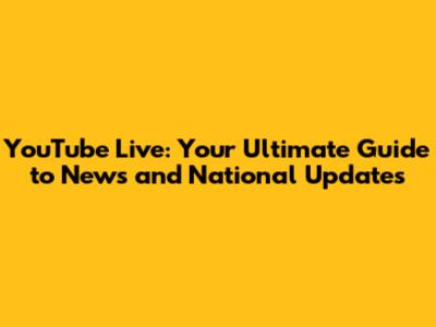 YouTube Live: Your Ultimate Guide to News and National Updates