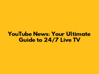 YouTube News: Your Ultimate Guide to 24/7 Live TV