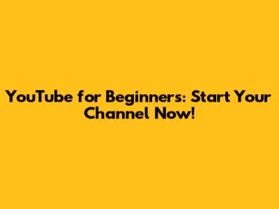 YouTube for Beginners: Start Your Channel Now!