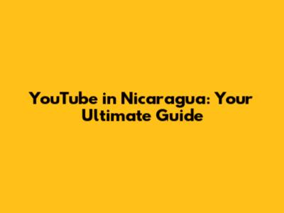 YouTube in Nicaragua: Your Ultimate Guide