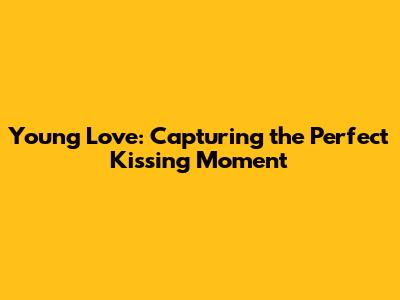Young Love: Capturing the Perfect Kissing Moment