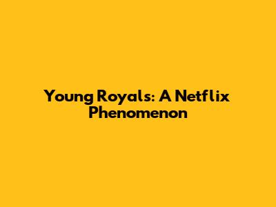 Young Royals: A Netflix Phenomenon