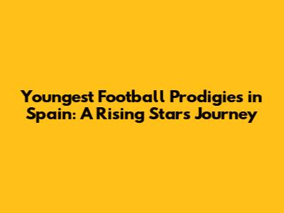 Youngest Football Prodigies in Spain: A Rising Star's Journey