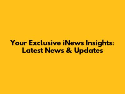 Your Exclusive iNews Insights: Latest News & Updates