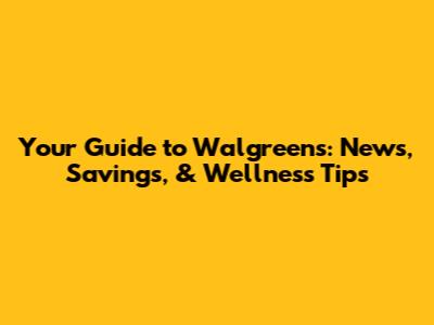 Your Guide to Walgreens: News, Savings, & Wellness Tips