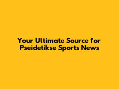 Your Ultimate Source for Pseidetikse Sports News