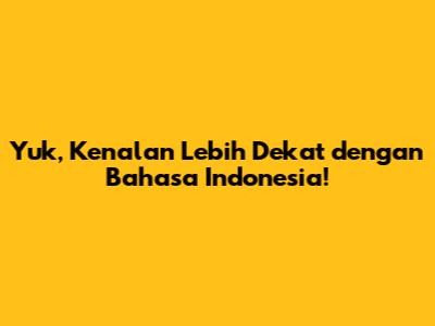 Yuk, Kenalan Lebih Dekat dengan Bahasa Indonesia!