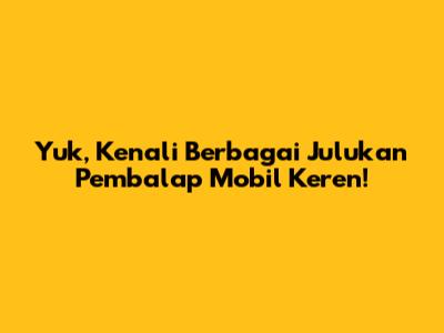 Yuk, Kenali Berbagai Julukan Pembalap Mobil Keren!