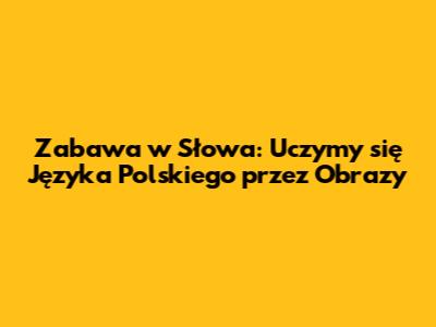 Zabawa w Słowa: Uczymy się Języka Polskiego przez Obrazy
