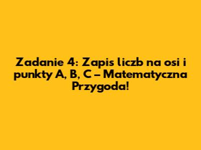 Zadanie 4: Zapis liczb na osi i punkty A, B, C – Matematyczna Przygoda!